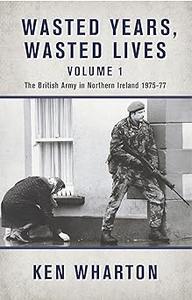 Wasted Years, Wasted Lives The British Army in Northern Ireland Volume 1 – 1975-77