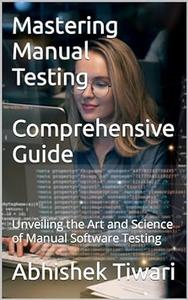 Mastering Manual Testing A Comprehensive Guide Unveiling the Art and Science of Manual Software Testing