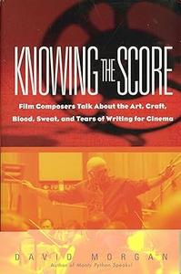 Knowing The Score Film Composers Talk About the Art, Craft, Blood, Sweat, and Tears of Writing for Cinema