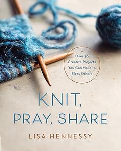 Knit, Pray, Share Over 50 Creative Projects You Can Make to Bless Others 