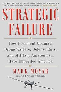 Strategic Failure How President Obama's Drone Warfare, Defense Cuts, and Military Amateurism Have Imperiled America