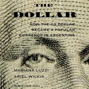 The Dollar: How the US Dollar Became a Popular Currency in Argentina [Audiobook]