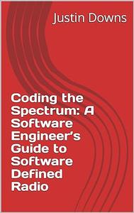 Coding the Spectrum A Software Engineer’s Guide to Software Defined Radio