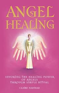 Angel Healing Invoking the Healing Power of Angels through Simple Ritual