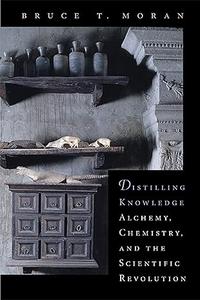Distilling Knowledge Alchemy, Chemistry, and the Scientific Revolution (New Histories of Science, Technology, and Medicine)