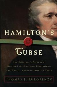 Hamilton's Curse How Jefferson's Arch Enemy Betrayed the American Revolution––and What It Means for Americans Today