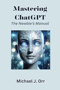 Mastering ChatGPT A Newbie's Manual