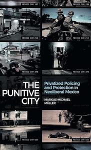 The Punitive City Privatized Policing and Protection in Neoliberal Mexico
