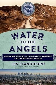 Water to the Angels William Mulholland, His Monumental Aqueduct, and the Rise of Los Angeles