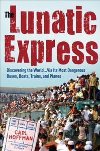 The Lunatic Express Discovering the World . . . via Its Most Dangerous Buses, Boats, Trains, and Planes