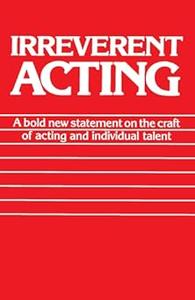 Irreverent Acting A Bold New Statement on the Craft of Acting and Individual Talent