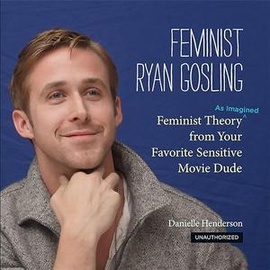 Feminist Ryan Gosling Feminist Theory (as Imagined) from Your Favorite Sensitive Movie Dude