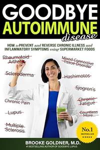 Goodbye Autoimmune Disease How to Prevent and Reverse Chronic Illness and Inflammatory Symptoms Using Supermarket Foods