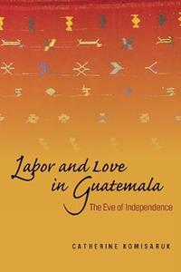 Labor and Love in Guatemala The Eve of Independence