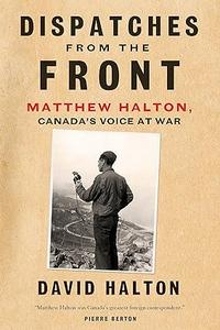 Dispatches from the Front The Life of Matthew Halton, Canada's Voice at War