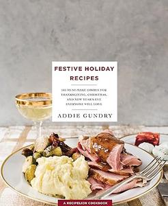 Festive Holiday Recipes 103 Must–Make Dishes for Thanksgiving, Christmas, and New Year's Eve Everyone Will Love 
