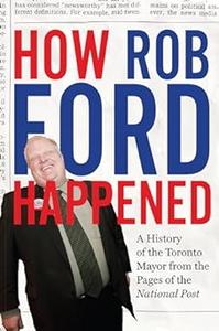 How Rob Ford Happened a history of the Toronto mayor from the pages of the National Post