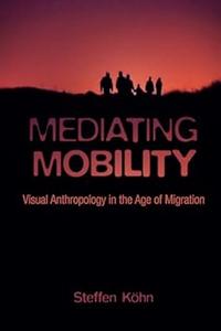 Mediating Mobility Visual Anthropology in the Age of Migration