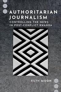 Authoritarian Journalism Controlling the News in Post–Conflict Rwanda