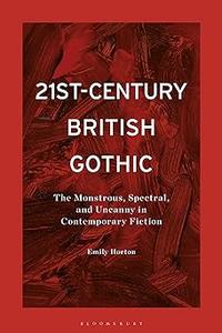 21st-Century British Gothic The Monstrous, Spectral, and Uncanny in Contemporary Fiction