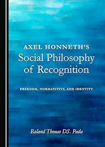 Axel Honneth's Social Philosophy of Recognition Freedom, Normativity, and Identity
