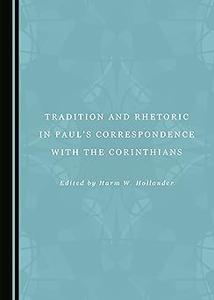 Tradition and Rhetoric in Pauls Correspondence with the Corinthians