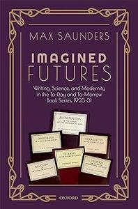 Imagined Futures Writing, Science, and Modernity in the To-Day and To-Morrow Book Series, 1923-31