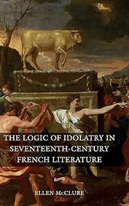 The Logic of Idolatry in Seventeenth–Century French Literature