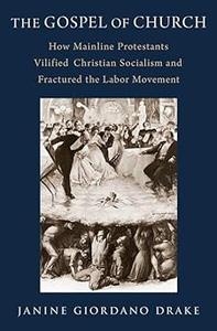 The Gospel of Church How Mainline Protestants Vilified Christian Socialism and Fractured the Labor Movement