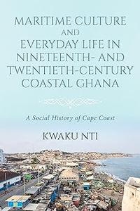Maritime Culture and Everyday Life in Nineteenth– and Twentieth–Century Coastal Ghana A Social History of Cape Coast