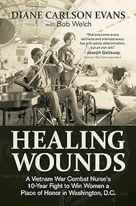 Healing Wounds A Vietnam War Combat Nurse's 10–Year Fight to Win Women a Place of Honor in Washington, D.C