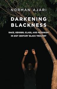 Darkening Blackness Race, Gender, Class, and Pessimism in 21st-Century Black Thought