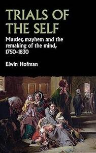 Trials of the self Murder, mayhem and the remaking of the mind, 1750–1830