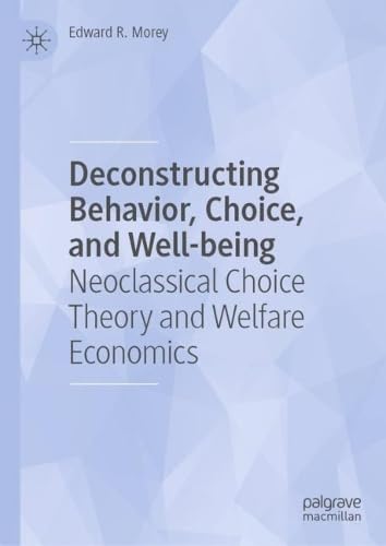 Deconstructing Behavior, Choice, and Well–being Neoclassical Choice Theory and Welfare Economics