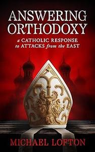 Answering Orthodoxy – A Catholic Response to Attacks from the East