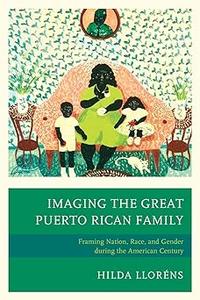 Imaging The Great Puerto Rican Family Framing Nation, Race, and Gender during the American Century