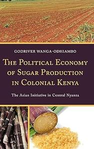 The Political Economy of Sugar Production in Colonial Kenya The Asian Initiative in Central Nyanza