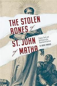 The Stolen Bones of St. John of Matha Forgery, Theft, and Sainthood in the Seventeenth Century