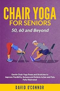Chair Yoga For Seniors 50, 60 and Beyond Gentle Chair Yoga and Stretches to improve Flexibility, Balance and Relieve Ac