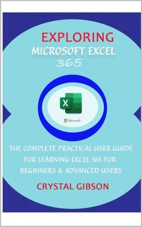 Exploring Microsoft Excel 365: The Complete Practical User Guide for Learning Excel 365 for Beginners & Advanced Users