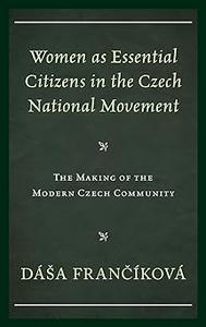 Women as Essential Citizens in the Czech National Movement The Making of the Modern Czech Community
