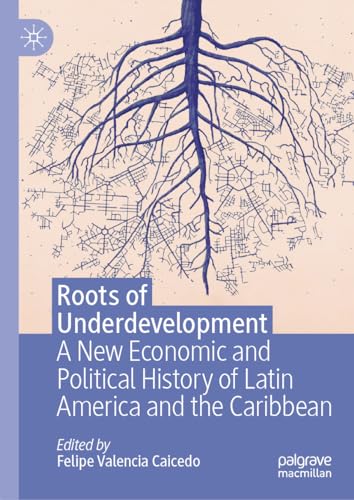 Roots of Underdevelopment A New Economic and Political History of Latin America and the Caribbean