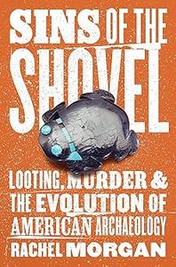 Sins of the Shovel Looting, Murder, and the Evolution of American Archaeology