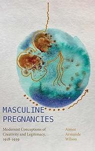 Masculine Pregnancies Modernist Conceptions of Creativity and Legitimacy, 1918-1939