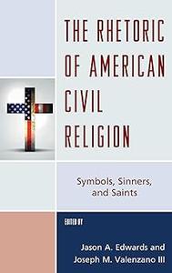 The Rhetoric of American Civil Religion Symbols, Sinners, and Saints