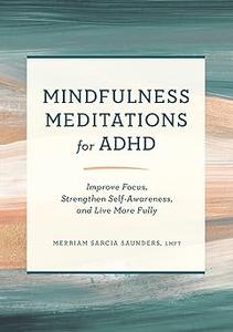 Mindfulness Meditations for ADHD Improve Focus, Strengthen Self–Awareness, and Live More Fully