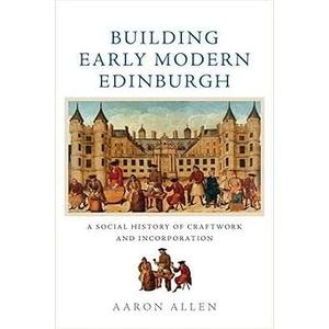 Building Early Modern Edinburgh A Social History of Craftwork and Incorporation