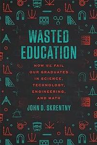 Wasted Education How We Fail Our Graduates in Science, Technology, Engineering, and Math