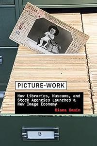 Picture-Work How Libraries, Museums, and Stock Agencies Launched a New Image Economy