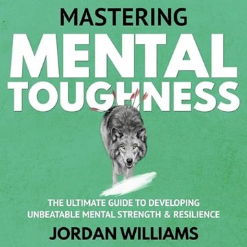Mastering Mental Toughness: The Ultimate Guide to Developing Unbeatable Mental Strength & Resilie...
